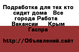 Подработка для тех,кто сидит дома - Все города Работа » Вакансии   . Крым,Гаспра